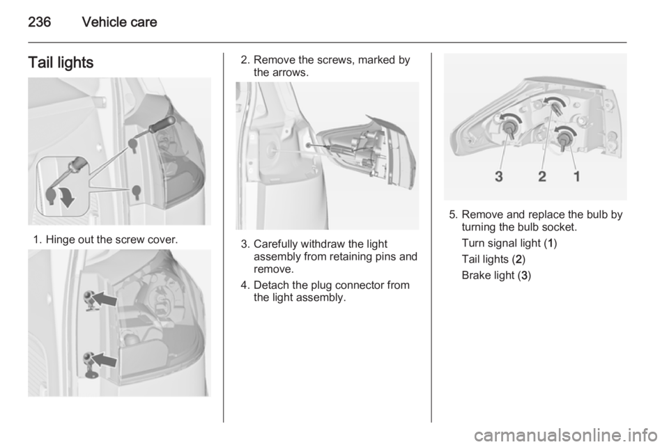 OPEL ZAFIRA TOURER 2014  Owners Manual 236Vehicle careTail lights
1. Hinge out the screw cover.
2. Remove the screws, marked bythe arrows.
3. Carefully withdraw the lightassembly from retaining pins and
remove.
4. Detach the plug connector