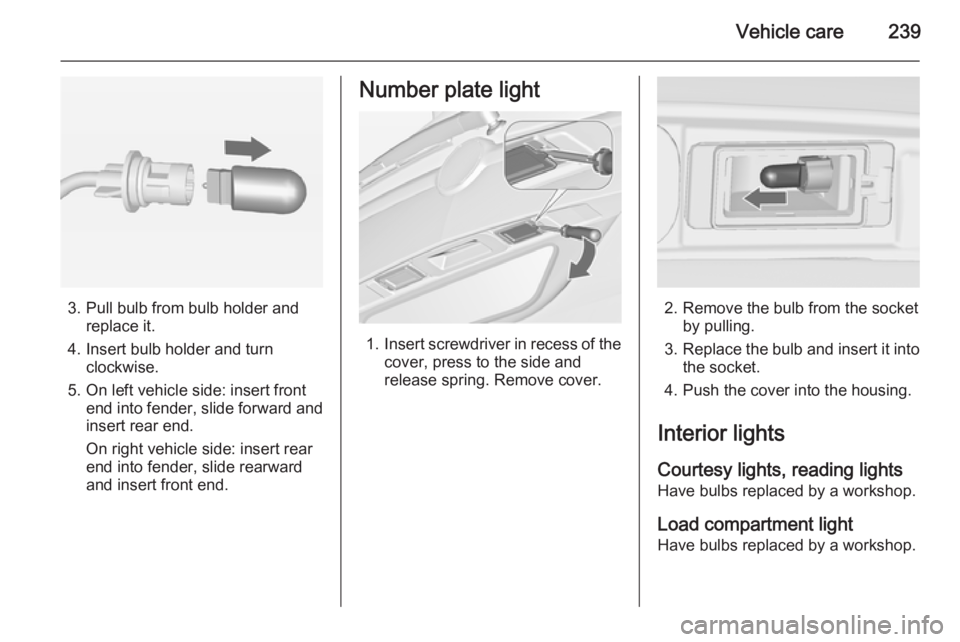 OPEL ZAFIRA TOURER 2014  Owners Manual Vehicle care239
3. Pull bulb from bulb holder andreplace it.
4. Insert bulb holder and turn clockwise.
5. On left vehicle side: insert front end into fender, slide forward and
insert rear end.
On righ