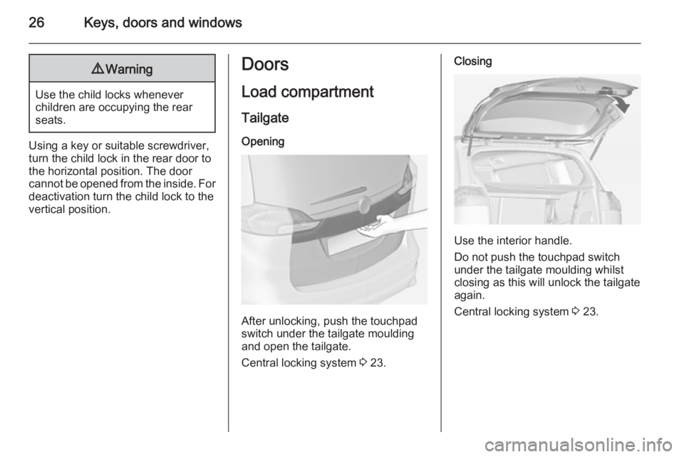 OPEL ZAFIRA TOURER 2014  Owners Manual 26Keys, doors and windows9Warning
Use the child locks whenever
children are occupying the rear
seats.
Using a key or suitable screwdriver,
turn the child lock in the rear door to
the horizontal positi
