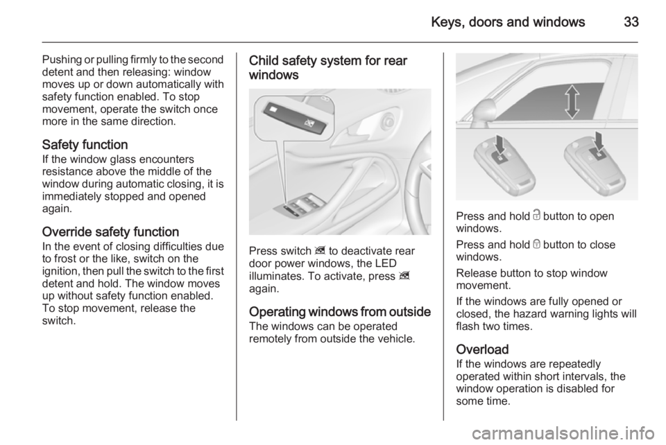 OPEL ZAFIRA TOURER 2014  Owners Manual Keys, doors and windows33
Pushing or pulling firmly to the second
detent and then releasing: window
moves up or down automatically with
safety function enabled. To stop
movement, operate the switch on