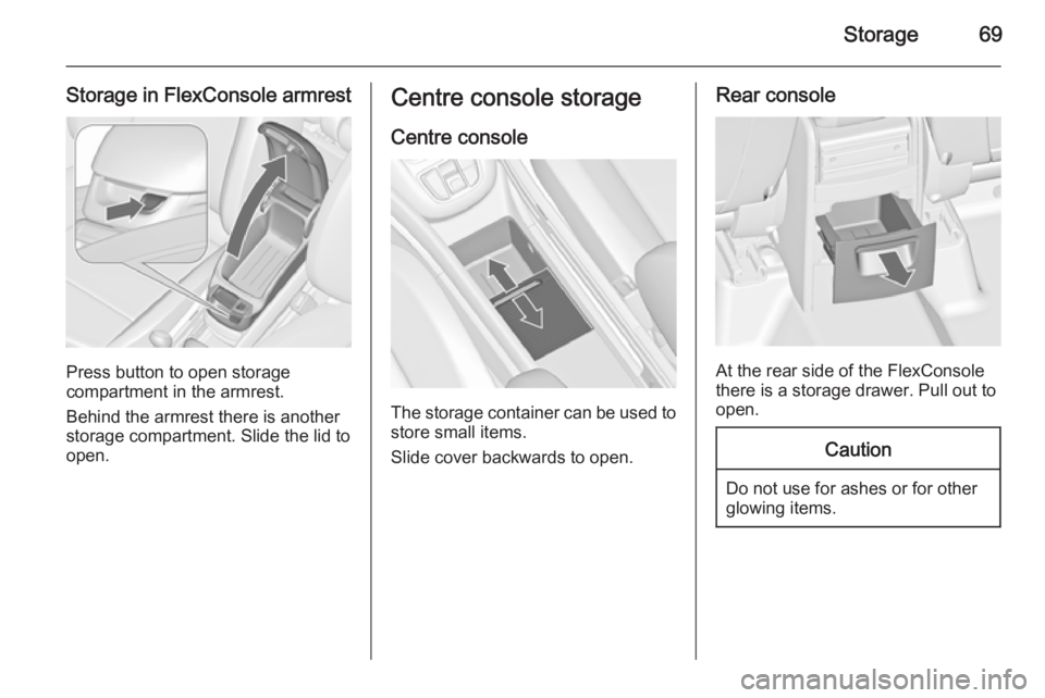 OPEL ZAFIRA TOURER 2014  Owners Manual Storage69
Storage in FlexConsole armrest
Press button to open storage
compartment in the armrest.
Behind the armrest there is another
storage compartment. Slide the lid to
open.
Centre console storage