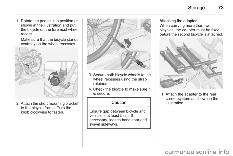 OPEL ZAFIRA TOURER 2014  Owners Manual Storage73
1. Rotate the pedals into position asshown in the illustration and put
the bicycle on the foremost wheel
recess.
Make sure that the bicycle stands centrally on the wheel recesses.
2. Attach 