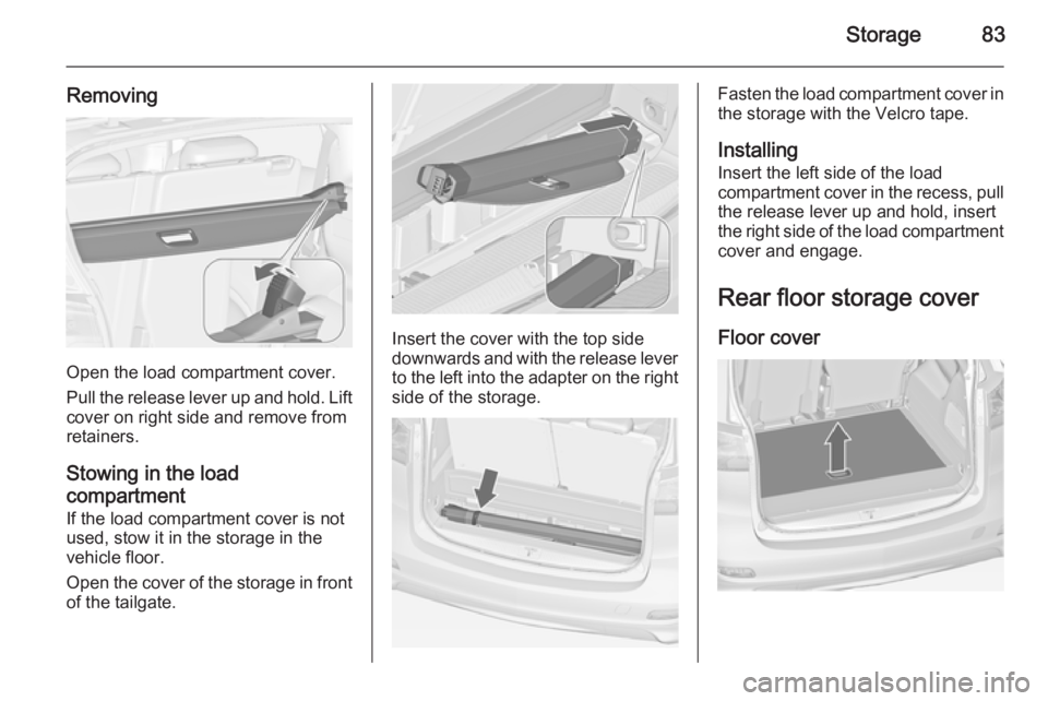 OPEL ZAFIRA TOURER 2014  Owners Manual Storage83
Removing
Open the load compartment cover.
Pull the release lever up and hold. Lift cover on right side and remove from
retainers.
Stowing in the load
compartment If the load compartment cove