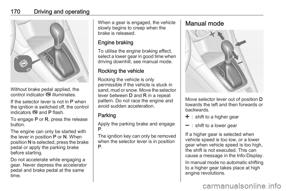 OPEL ZAFIRA TOURER 2017 Owners Manual 170Driving and operating
Without brake pedal applied, the
control indicator j illuminates.
If the selector lever is not in P when
the ignition is switched off, the control
indicators j and P flash OPEL ZAFIRA TOURER 2017 Owners Manual 170Driving and operating
Without brake pedal applied, the
control indicator j illuminates.
If the selector lever is not in P when
the ignition is switched off, the control
indicators j and P flash