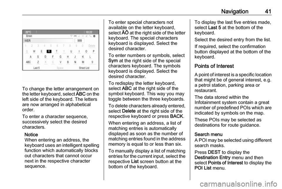 VAUXHALL ASTRA J GTC 2018  Infotainment system Navigation41
To change the letter arrangement on
the letter keyboard, select  ABC on the
left side of the keyboard. The letters
are now arranged in alphabetical
order.
To enter a character sequence,
s