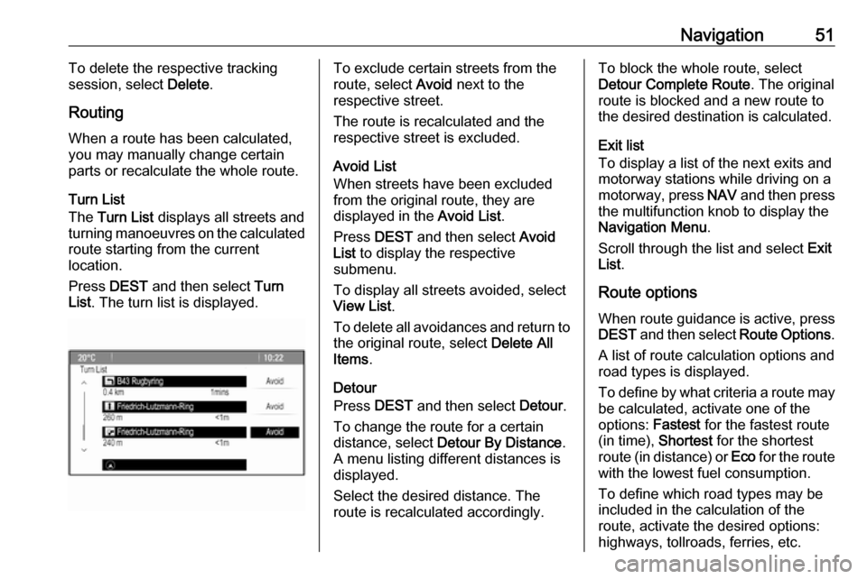 VAUXHALL ASTRA J GTC 2018.5  Infotainment system Navigation51To delete the respective tracking
session, select  Delete.
Routing
When a route has been calculated, you may manually change certain
parts or recalculate the whole route.
Turn List
The  Tu