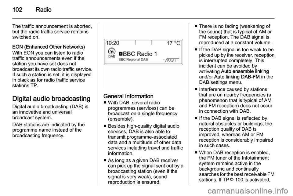 VAUXHALL CASCADA 2014.5  Infotainment system 102Radio
The traffic announcement is aborted,
but the radio traffic service remains
switched on.
EON (Enhanced Other Networks)
With EON you can listen to radio
traffic announcements even if the
statio