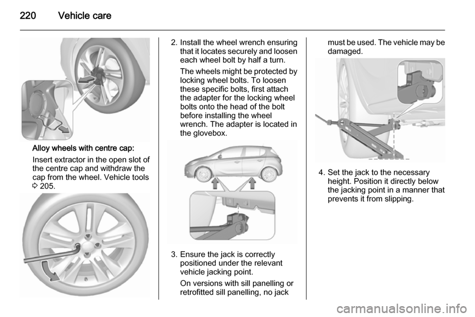 VAUXHALL CORSA 2015.75  Owners Manual 220Vehicle care
Alloy wheels with centre cap:
Insert extractor in the open slot of
the centre cap and withdraw the
cap from the wheel. Vehicle tools
3  205.
2. Install the wheel wrench ensuring
that i