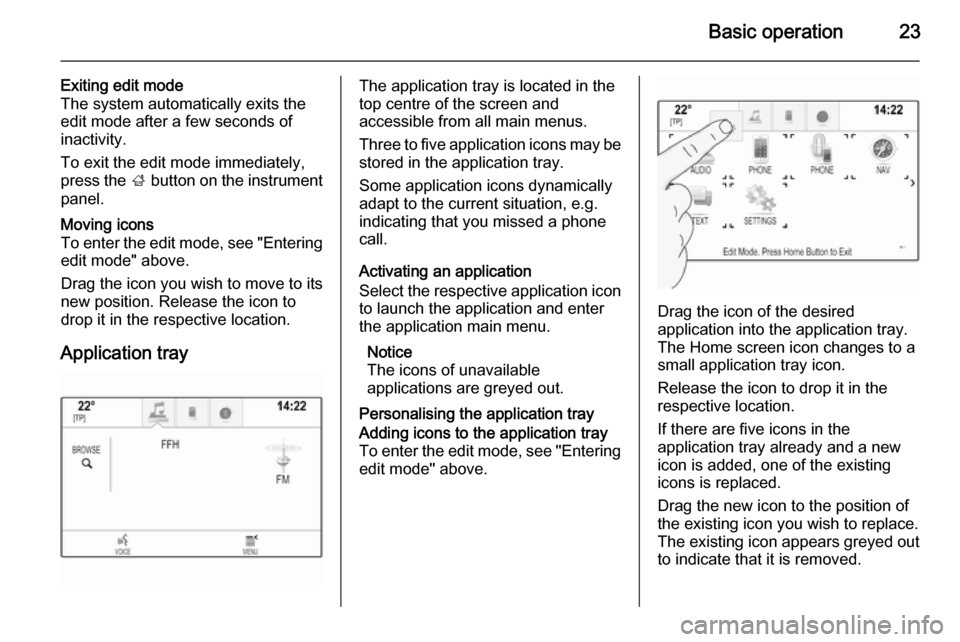 VAUXHALL INSIGNIA 2014  Infotainment system Basic operation23
Exiting edit mode
The system automatically exits the
edit mode after a few seconds of
inactivity.
To exit the edit mode immediately,
press the  ; button on the instrument
panel.Movin