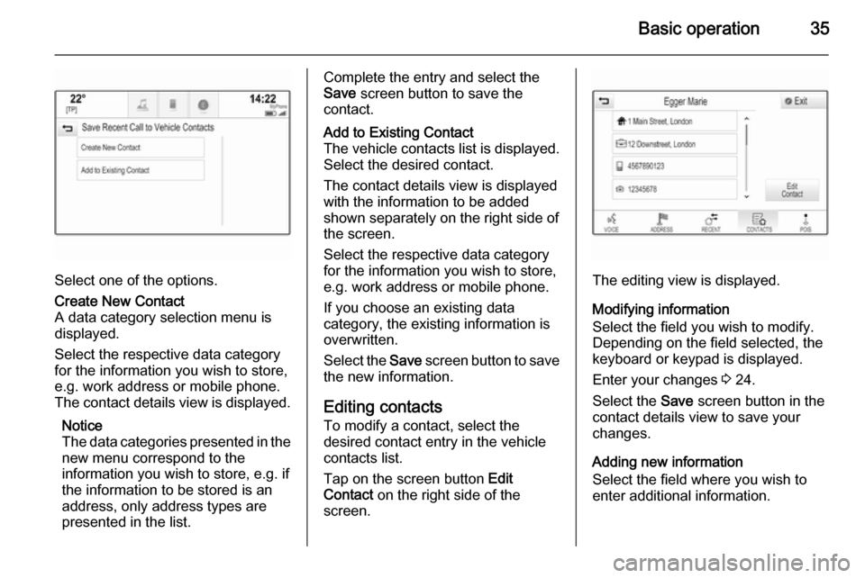 VAUXHALL INSIGNIA 2014  Infotainment system Basic operation35
Select one of the options.
Create New Contact
A data category selection menu is displayed.
Select the respective data category
for the information you wish to store,
e.g. work addres