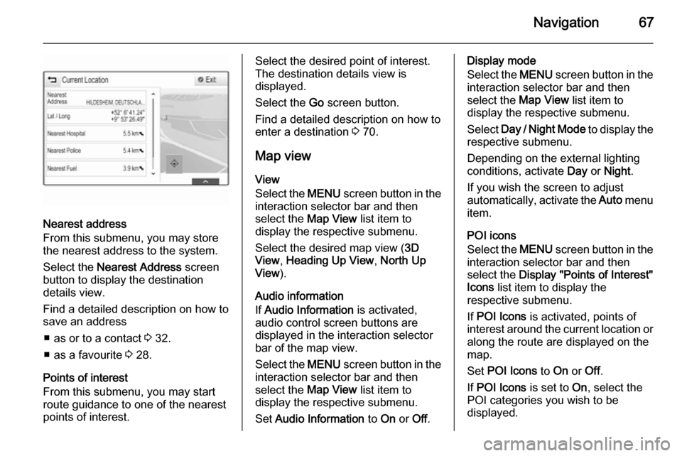 VAUXHALL INSIGNIA 2014  Infotainment system Navigation67
Nearest address
From this submenu, you may store
the nearest address to the system.
Select the  Nearest Address  screen
button to display the destination
details view.
Find a detailed des