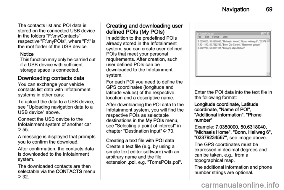 VAUXHALL INSIGNIA 2014  Infotainment system Navigation69
The contacts list and POI data is
stored on the connected USB device
in the folders "F:\myContacts"
respective "F:\myPOIs", where "F:\" is
the root folder of the USB device.
Notice
This f