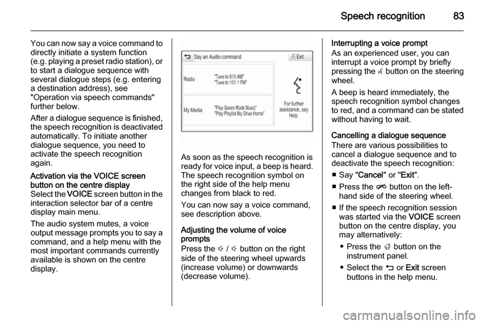 VAUXHALL INSIGNIA 2014  Infotainment system Speech recognition83
You can now say a voice command to
directly initiate a system function
(e.g.  playing a preset radio station), or
to start a dialogue sequence with
several dialogue steps (e.g. en
