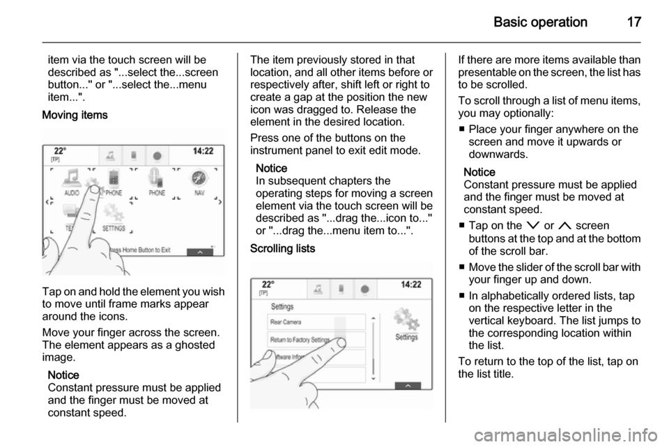 VAUXHALL INSIGNIA 2014.5  Infotainment system Basic operation17
item via the touch screen will be
described as "...select the...screen
button..." or "...select the...menu
item...".
Moving items
Tap on and hold the element you wish to move until f