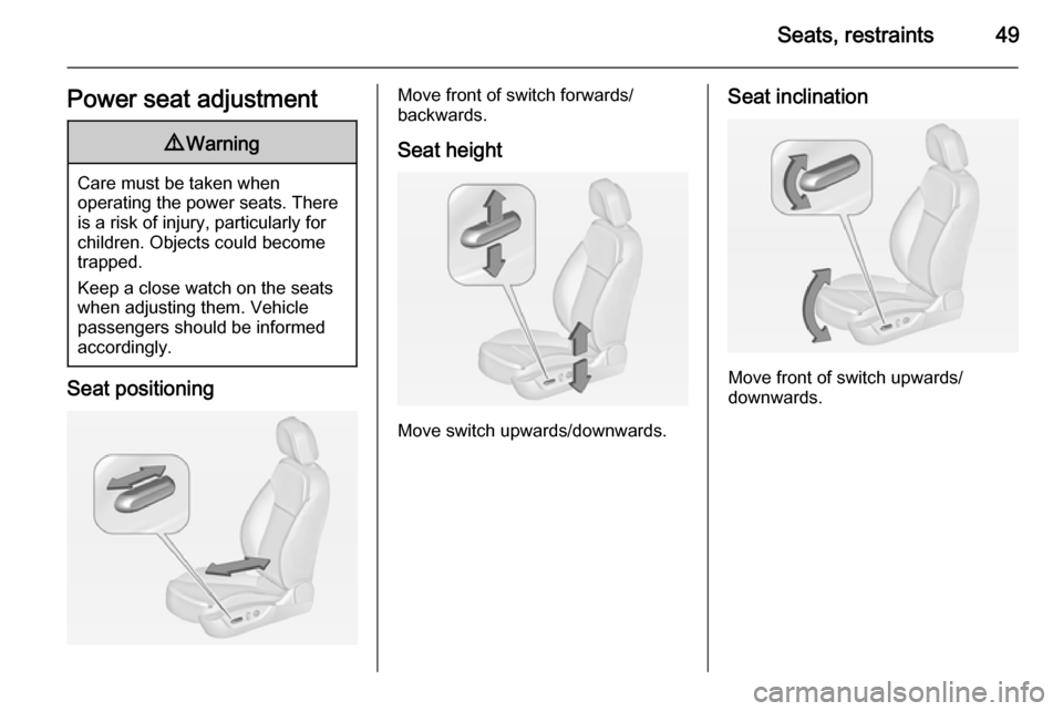 VAUXHALL INSIGNIA 2014.5  Owners Manual Seats, restraints49Power seat adjustment9Warning
Care must be taken when
operating the power seats. There
is a risk of injury, particularly for
children. Objects could become
trapped.
Keep a close wat