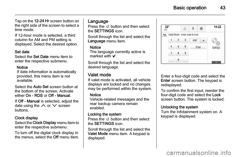 VAUXHALL INSIGNIA 2015  Infotainment system Basic operation43
Tap on the 12-24 Hr screen button on
the right side of the screen to select a time mode.
If 12-hour mode is selected, a third
column for AM and PM setting is
displayed. Select the de