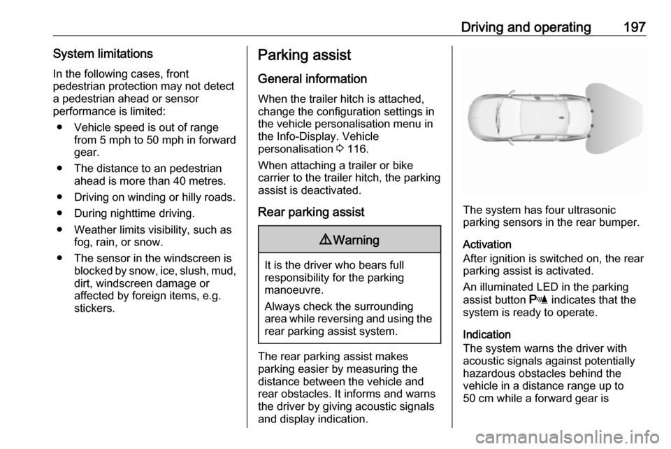 VAUXHALL INSIGNIA 2017.5  Owners Manual Driving and operating197System limitationsIn the following cases, front
pedestrian protection may not detect
a pedestrian ahead or sensor
performance is limited:
● Vehicle speed is out of range from