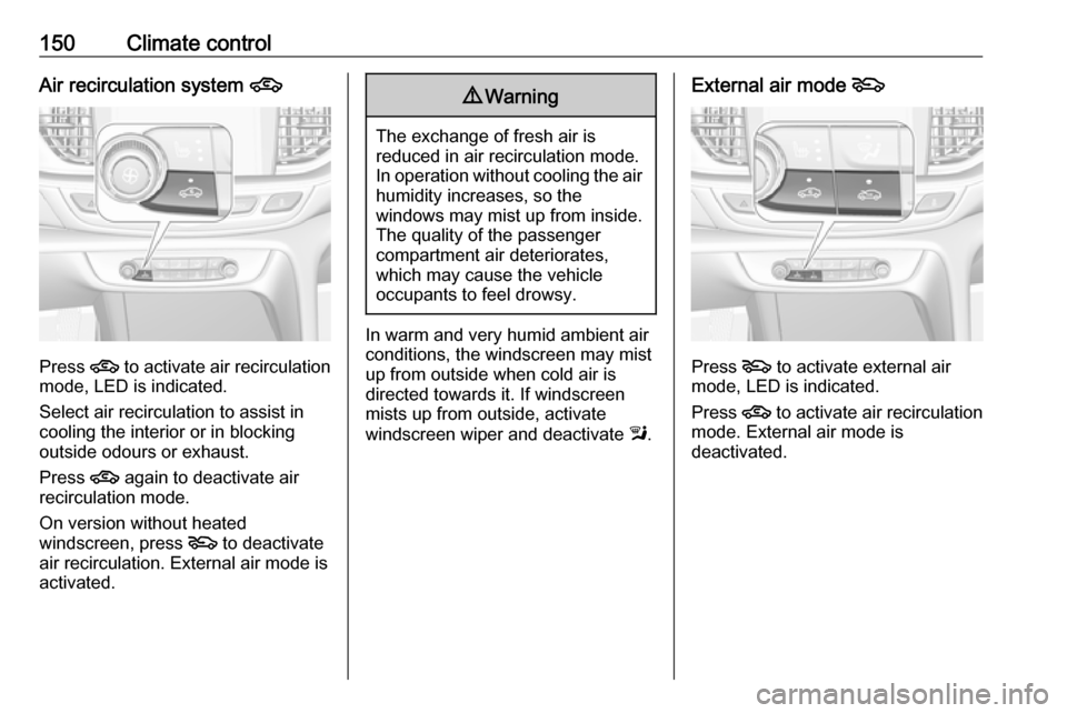 VAUXHALL INSIGNIA 2017.75  Owners Manual 150Climate controlAir recirculation system 4
Press 4
 to activate air recirculation
mode, LED is indicated.
Select air recirculation to assist in
cooling the interior or in blocking
outside odours or 