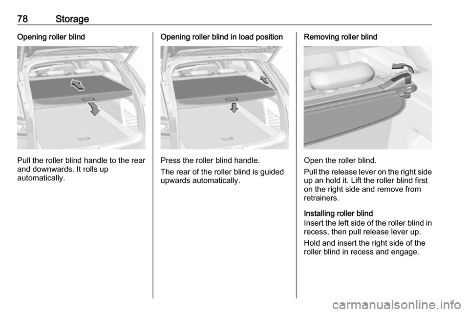 VAUXHALL INSIGNIA 2018.5  Owners Manual 78StorageOpening roller blind
Pull the roller blind handle to the rear
and downwards. It rolls up
automatically.
Opening roller blind in load position
Press the roller blind handle.
The rear of the ro