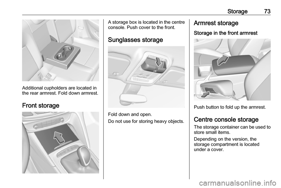 VAUXHALL INSIGNIA 2019  Owners Manual Storage73
Additional cupholders are located in
the rear armrest. Fold down armrest.
Front storage
A storage box is located in the centre
console. Push cover to the front.
Sunglasses storage
Fold down 