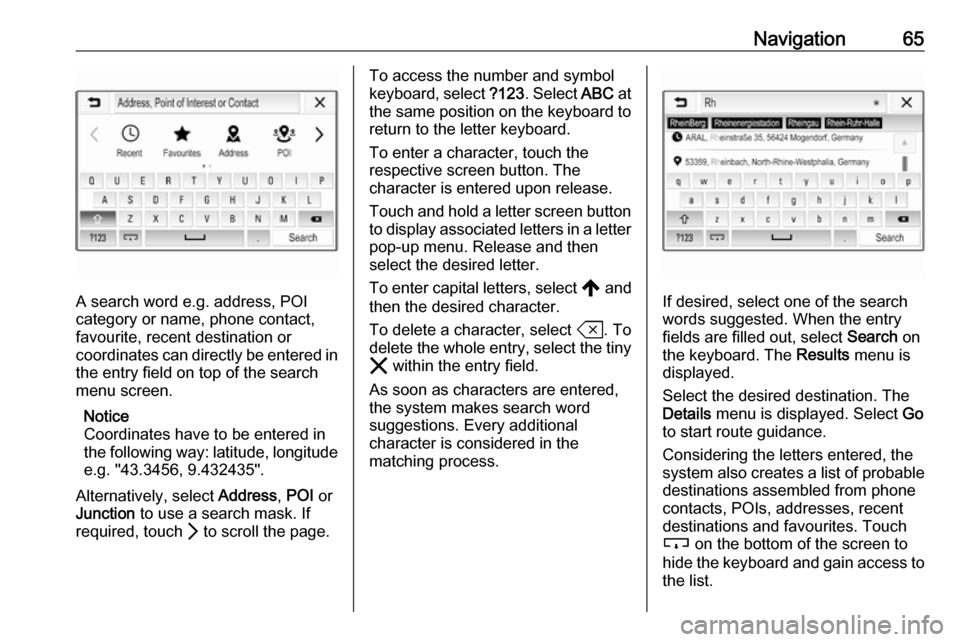 VAUXHALL INSIGNIA 2020  Infotainment system Navigation65
A search word e.g. address, POI
category or name, phone contact,
favourite, recent destination or
coordinates can directly be entered in
the entry field on top of the search
menu screen.
