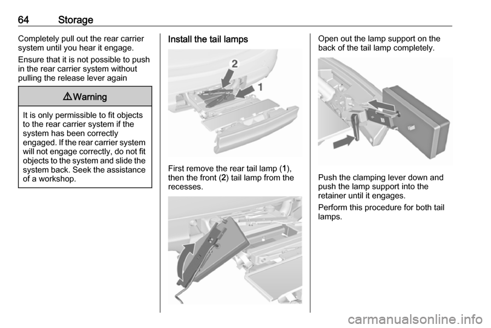 VAUXHALL MERIVA 2016.5  Owners Manual 64StorageCompletely pull out the rear carriersystem until you hear it engage.
Ensure that it is not possible to push
in the rear carrier system without
pulling the release lever again9 Warning
It is o