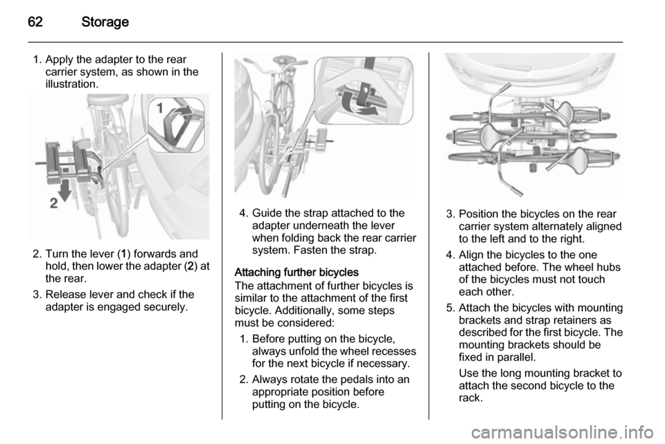 VAUXHALL MOKKA 2015.5 Owners Manual 62Storage
1. Apply the adapter to the rearcarrier system, as shown in the
illustration.
2. Turn the lever ( 1) forwards and
hold, then lower the adapter ( 2) at
the rear.
3. Release lever and check if VAUXHALL MOKKA 2015.5 Owners Manual 62Storage
1. Apply the adapter to the rearcarrier system, as shown in the
illustration.
2. Turn the lever ( 1) forwards and
hold, then lower the adapter ( 2) at
the rear.
3. Release lever and check if