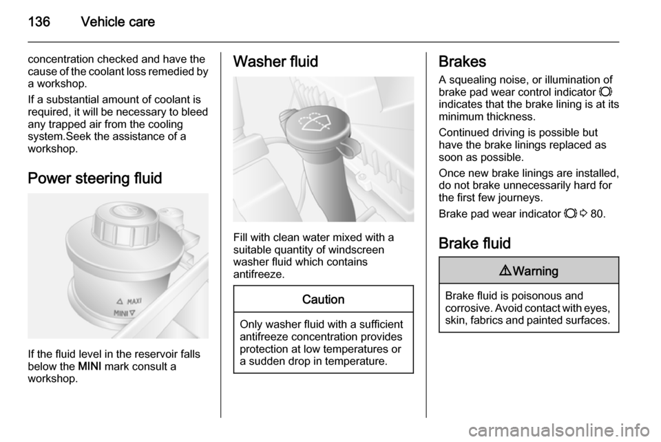 VAUXHALL MOVANO_B 2014  Owners Manual 136Vehicle care
concentration checked and have thecause of the coolant loss remedied by a workshop.
If a substantial amount of coolant is
required, it will be necessary to bleed
any trapped air from t