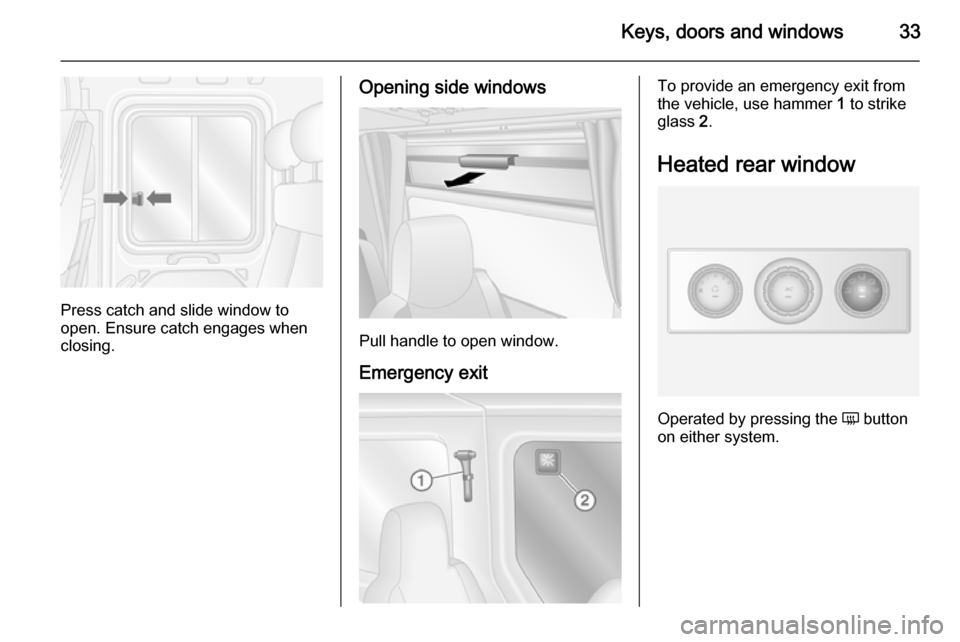 VAUXHALL MOVANO_B 2014  Owners Manual Keys, doors and windows33
Press catch and slide window to
open. Ensure catch engages when
closing.
Opening side windows
Pull handle to open window.
Emergency exit
To provide an emergency exit from
the