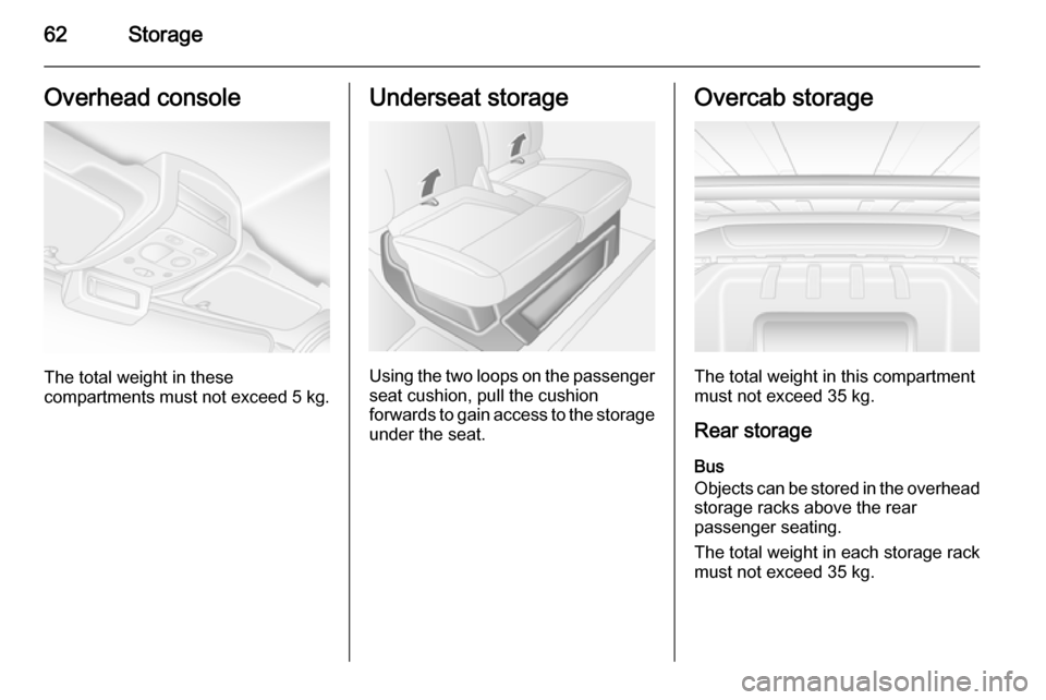 VAUXHALL MOVANO_B 2014  Owners Manual 62StorageOverhead console
The total weight in these
compartments must not exceed  5 kg.
Underseat storage
Using the two loops on the passenger
seat cushion, pull the cushion
forwards to gain access to
