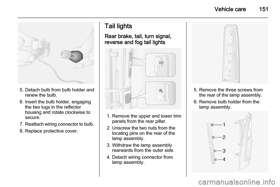 VAUXHALL MOVANO_B 2015.5  Owners Manual Vehicle care151
5. Detach bulb from bulb holder andrenew the bulb.
6. Insert the bulb holder, engaging the two lugs in the reflectorhousing and rotate clockwise to
secure.
7. Reattach wiring connector