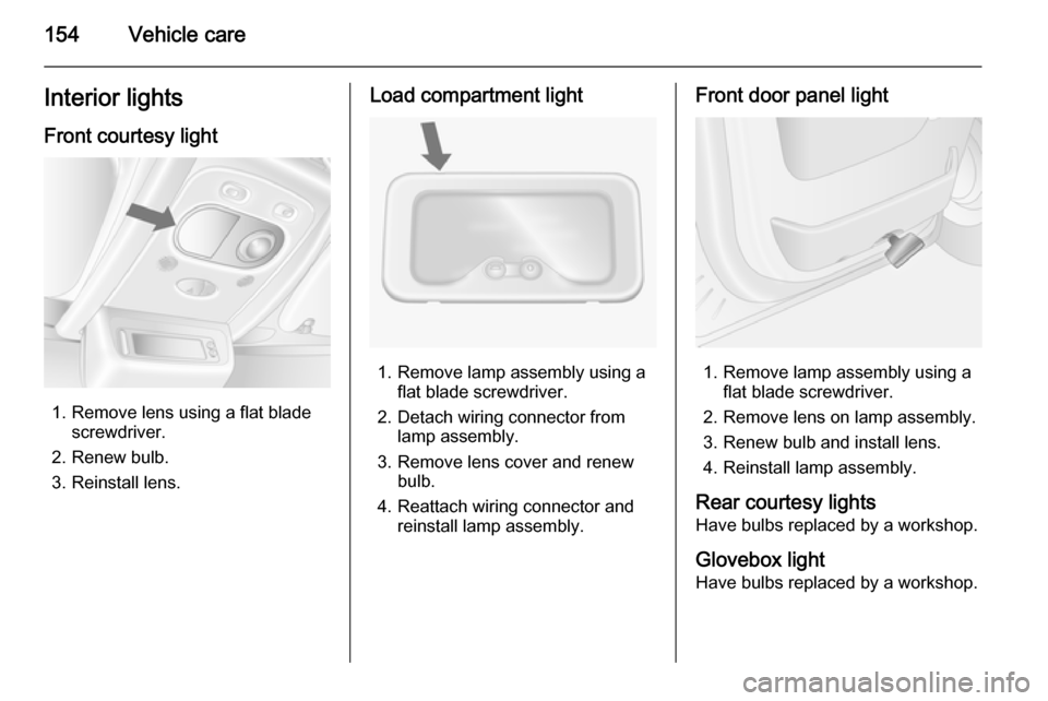 VAUXHALL MOVANO_B 2015.5  Owners Manual 154Vehicle careInterior lightsFront courtesy light
1. Remove lens using a flat blade screwdriver.
2. Renew bulb.
3. Reinstall lens.
Load compartment light
1. Remove lamp assembly using a flat blade sc