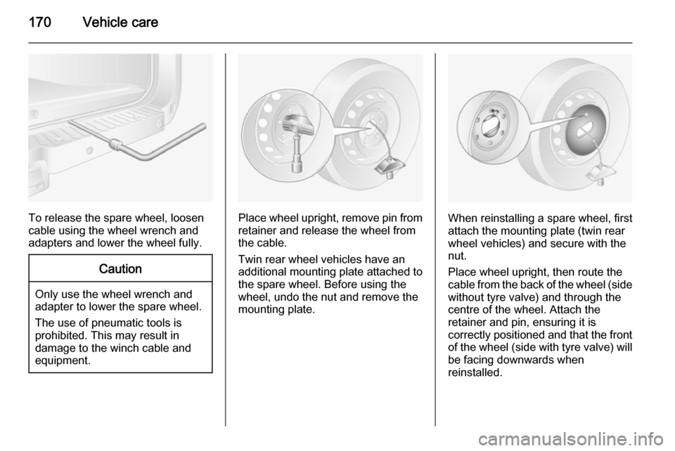 VAUXHALL MOVANO_B 2015.5  Owners Manual 170Vehicle care
To release the spare wheel, loosen
cable using the wheel wrench and
adapters and lower the wheel fully.
Caution
Only use the wheel wrench and
adapter to lower the spare wheel.
The use 