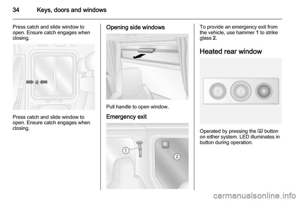 VAUXHALL MOVANO_B 2015.5  Owners Manual 34Keys, doors and windows
Press catch and slide window to
open. Ensure catch engages when
closing.
Press catch and slide window to
open. Ensure catch engages when
closing.
Opening side windows
Pull ha