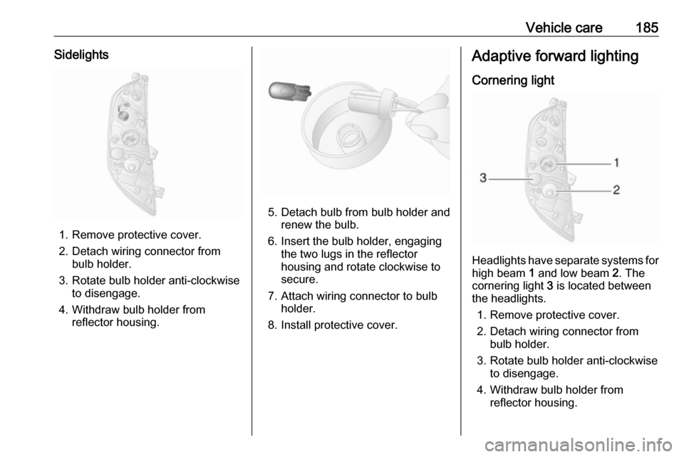 VAUXHALL MOVANO_B 2017.5  Owners Manual Vehicle care185Sidelights
1. Remove protective cover.
2. Detach wiring connector from bulb holder.
3. Rotate bulb holder anti-clockwise to disengage.
4. Withdraw bulb holder from reflector housing.
5.