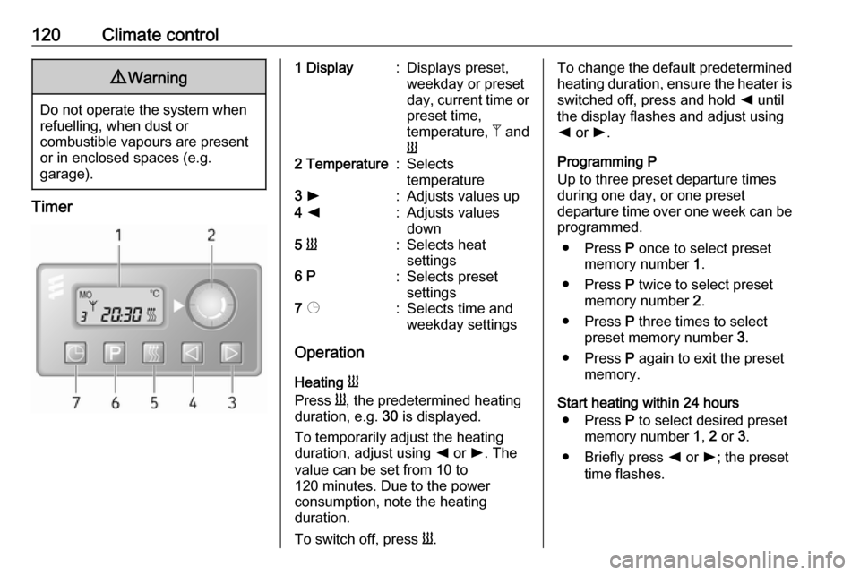 VAUXHALL MOVANO_B 2018 Owners Manual 120Climate control9Warning
Do not operate the system when
refuelling, when dust or
combustible vapours are present
or in enclosed spaces (e.g.
garage).
Timer
1 Display:Displays preset,
weekday or pre VAUXHALL MOVANO_B 2018 Owners Manual 120Climate control9Warning
Do not operate the system when
refuelling, when dust or
combustible vapours are present
or in enclosed spaces (e.g.
garage).
Timer
1 Display:Displays preset,
weekday or pre