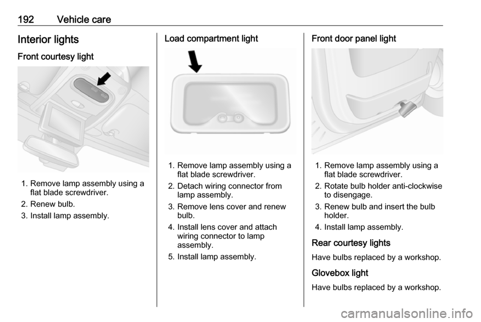 VAUXHALL MOVANO_B 2018  Owners Manual 192Vehicle careInterior lightsFront courtesy light
1. Remove lamp assembly using a flat blade screwdriver.
2. Renew bulb.
3. Install lamp assembly.
Load compartment light
1. Remove lamp assembly using