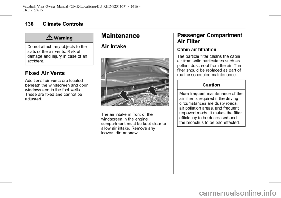 VAUXHALL VIVA 2015.75  Owners Manual Vauxhall Viva Owner Manual (GMK-Localizing-EU RHD-9231169) - 2016 -
CRC - 5/7/15
136 Climate Controls
{Warning
Do not attach any objects to the
slats of the air vents. Risk of
damage and injury in cas