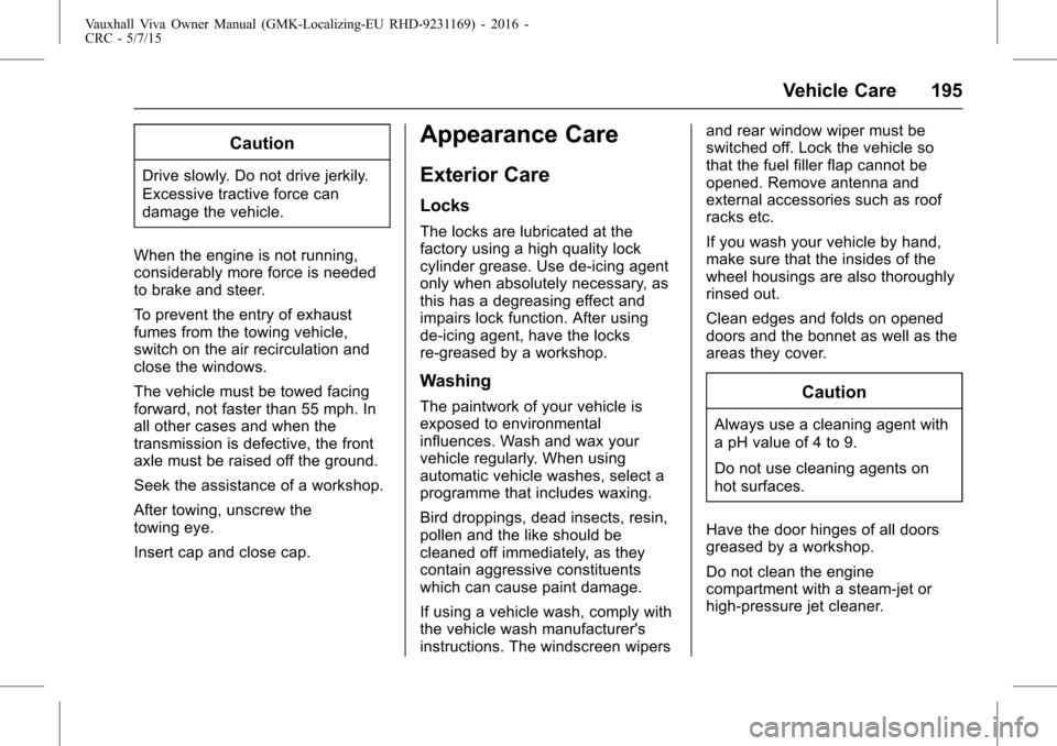 VAUXHALL VIVA 2015.75  Owners Manual Vauxhall Viva Owner Manual (GMK-Localizing-EU RHD-9231169) - 2016 -
CRC - 5/7/15
Vehicle Care 195
Caution
Drive slowly. Do not drive jerkily.
Excessive tractive force can
damage the vehicle.
When the 