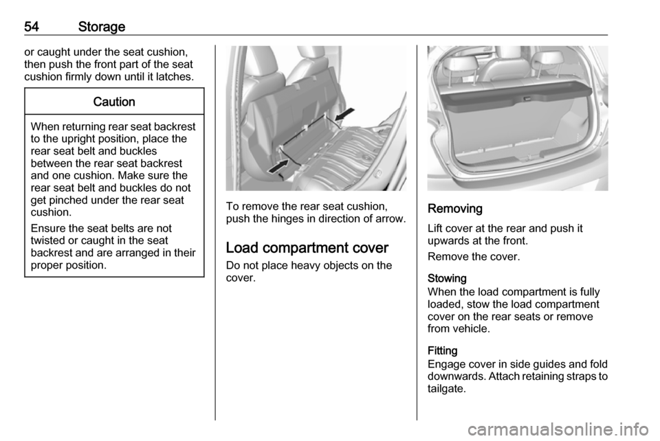 VAUXHALL VIVA 2017.5  Owners Manual 54Storageor caught under the seat cushion,
then push the front part of the seat
cushion firmly down until it latches.Caution
When returning rear seat backrest
to the upright position, place the
rear s