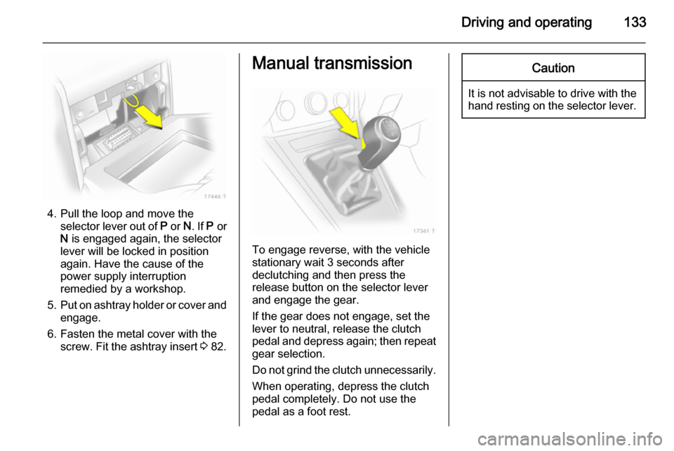 VAUXHALL ZAFIRA 2014  Owners Manual Driving and operating133
4. Pull the loop and move theselector lever out of  P or  N. If  P or
N  is engaged again, the selector
lever will be locked in position
again. Have the cause of the
power sup