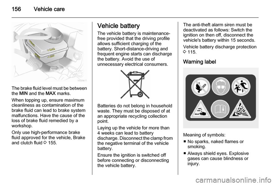 VAUXHALL ZAFIRA 2014  Owners Manual 156Vehicle care
The brake fluid level must be betweenthe  MIN  and the  MAX marks.
When topping up, ensure maximum cleanliness as contamination of the
brake fluid can lead to brake system
malfunctions