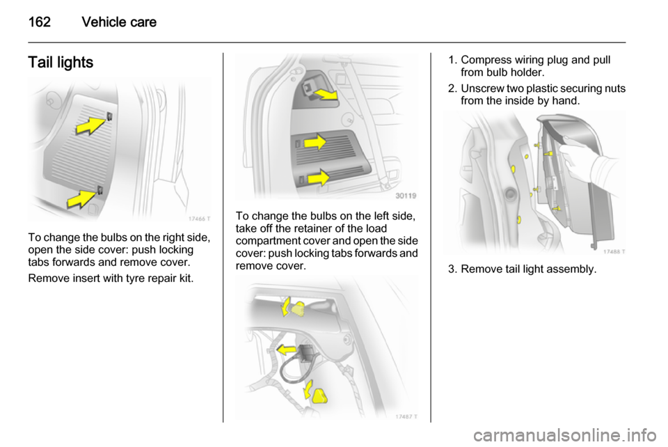 VAUXHALL ZAFIRA 2014  Owners Manual 162Vehicle careTail lights
To change the bulbs on the right side,
open the side cover: push locking
tabs forwards and remove cover.
Remove insert with tyre repair kit.
To change the bulbs on the left 