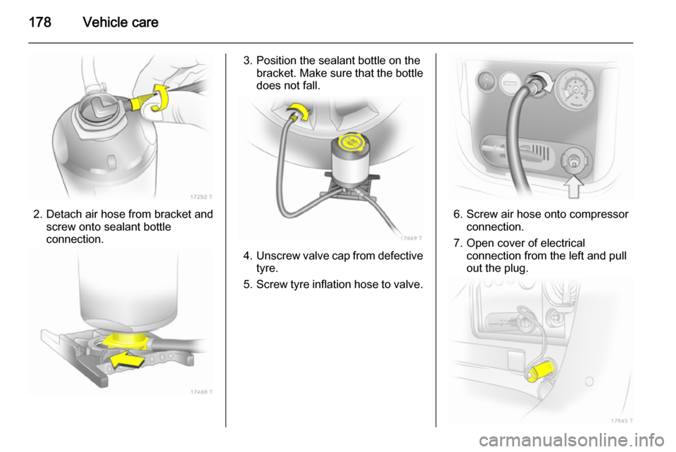 VAUXHALL ZAFIRA 2014  Owners Manual 178Vehicle care
2. Detach air hose from bracket andscrew onto sealant bottle
connection.
3. Position the sealant bottle on the bracket. Make sure that the bottle
does not fall.
4. Unscrew valve cap fr