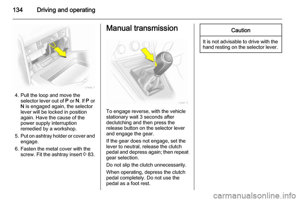 VAUXHALL ZAFIRA 2014.5  Owners Manual 134Driving and operating
4. Pull the loop and move theselector lever out of  P or  N. If  P or
N  is engaged again, the selector
lever will be locked in position
again. Have the cause of the
power sup