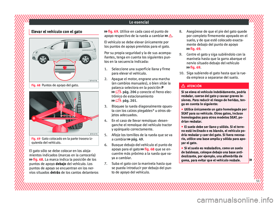 Seat Alhambra 2018  Manual del propietario (in Spanish) Lo esencial
Elevar el vehículo con el gato Fig. 68
Puntos de apoyo del gato. Fig. 69
Gato colocado en la parte trasera iz-
quier d
a del
 vehículo. El gato sólo se debe colocar en los aloja-
mient
