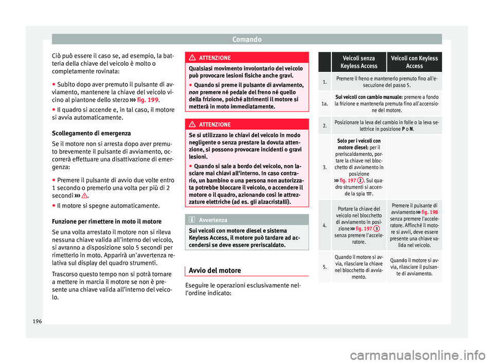 Seat Alhambra 2018 Manuale del proprietario (in Italian) Comando
Ciò può essere il caso se, ad esempio, la bat-
t eri
a del
la chiave del veicolo è molto o
completamente rovinata:
● Subito dopo aver premuto il pulsante di av-
viament
o, mantenere la c Seat Alhambra 2018 Manuale del proprietario (in Italian) Comando
Ciò può essere il caso se, ad esempio, la bat-
t eri
a del
la chiave del veicolo è molto o
completamente rovinata:
● Subito dopo aver premuto il pulsante di av-
viament
o, mantenere la c