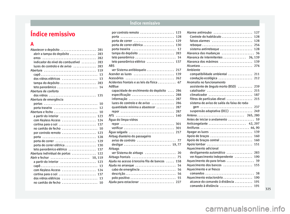 Seat Alhambra 2018 Manual do proprietário (in Portuguese) Índice remissivo
Índice remissivo A
Ab a
s
tecer o depósito . . . . . . . . . . . . . . . . . . . . . . 281
abrir a tampa do depósito . . . . . . . . . . . . . . . . 283
erros . . . . . . . . . Seat Alhambra 2018 Manual do proprietário (in Portuguese) Índice remissivo
Índice remissivo A
Ab a
s
tecer o depósito . . . . . . . . . . . . . . . . . . . . . . 281
abrir a tampa do depósito . . . . . . . . . . . . . . . . 283
erros . . . . . . . . .