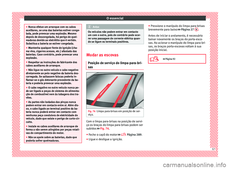 Seat Alhambra 2018  Manual do proprietário (in Portuguese)  O essencial
●
Nunc a ef
etue um arranque com os cabos
auxiliares, se uma das baterias estiver conge-
lada, pode provocar uma explosão. Mesmo
depois de descongelada, há perigo de quei-
maduras devi