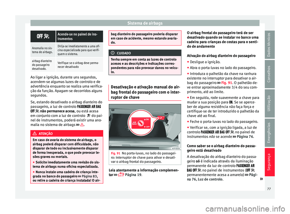 Seat Alhambra 2018  Manual do proprietário (in Portuguese)  Sistema de airbags
 Acende-se no painel de ins-
trumentos
Anomalia no sis-
tema de airbags.Dirija-se imediatamente a uma ofi-
cina especializada para que verifi-
quem o sistema.
airbag dia
